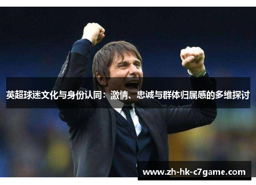 英超球迷文化与身份认同:激情、忠诚与群体归属感的多维探讨 英超球迷文化与身份认同:激情、忠诚与群体归属感的多维探讨