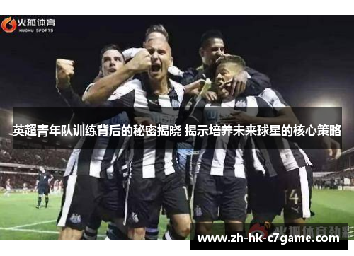 英超青年队训练背后的秘密揭晓 揭示培养未来球星的核心策略 英超青年队训练背后的秘密揭晓 揭示培养未来球星的核心策略