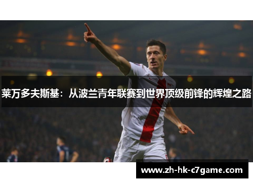 莱万多夫斯基:从波兰青年联赛到世界顶级前锋的辉煌之路 莱万多夫斯基:从波兰青年联赛到世界顶级前锋的辉煌之路