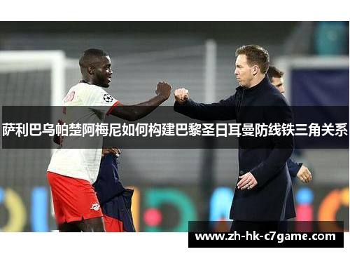 萨利巴乌帕楚阿梅尼如何构建巴黎圣日耳曼防线铁三角关系