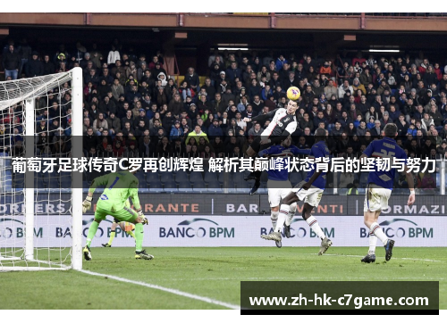 葡萄牙足球传奇C罗再创辉煌 解析其巅峰状态背后的坚韧与努力