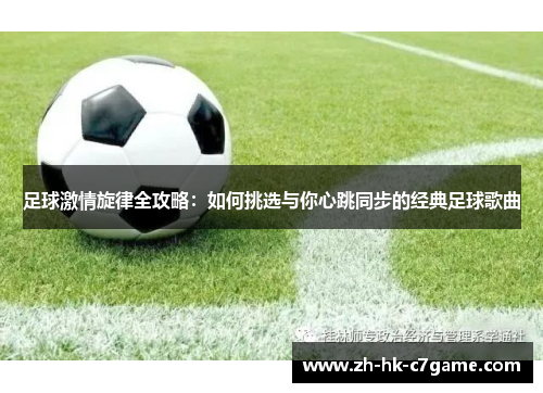 足球激情旋律全攻略:如何挑选与你心跳同步的经典足球歌曲 足球激情旋律全攻略:如何挑选与你心跳同步的经典足球歌曲