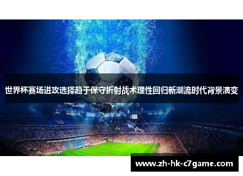 世界杯赛场进攻选择趋于保守折射战术理性回归新潮流时代背景演变 世界杯赛场进攻选择趋于保守折射战术理性回归新潮流时代背景演变
