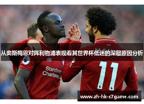 从奥斯梅恩对阵利物浦表现看其世界杯低迷的深层原因分析 从奥斯梅恩对阵利物浦表现看其世界杯低迷的深层原因分析