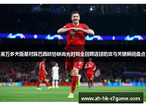 莱万多夫斯基对阵巴西欧协联高光时刻全回顾进球助攻与关键瞬间盘点 莱万多夫斯基对阵巴西欧协联高光时刻全回顾进球助攻与关键瞬间盘点