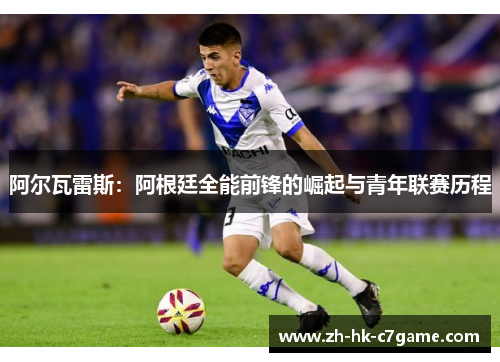 阿尔瓦雷斯:阿根廷全能前锋的崛起与青年联赛历程 阿尔瓦雷斯:阿根廷全能前锋的崛起与青年联赛历程