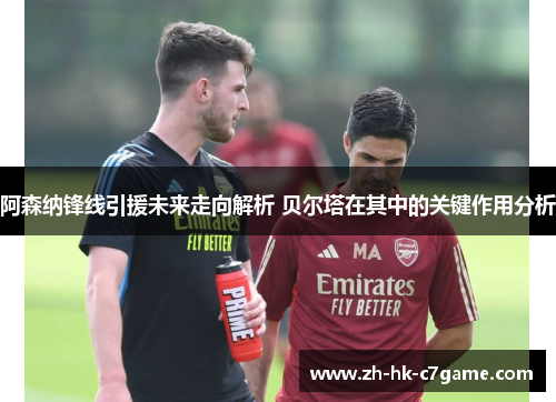 阿森纳锋线引援未来走向解析 贝尔塔在其中的关键作用分析 阿森纳锋线引援未来走向解析 贝尔塔在其中的关键作用分析