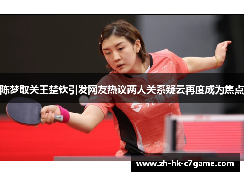 陈梦取关王楚钦引发网友热议两人关系疑云再度成为焦点 陈梦取关王楚钦引发网友热议两人关系疑云再度成为焦点