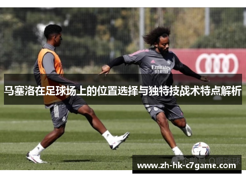 马塞洛在足球场上的位置选择与独特技战术特点解析