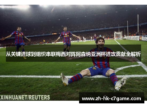 从关键进球到组织串联梅西对阵阿森纳亚洲杯进攻贡献全解析