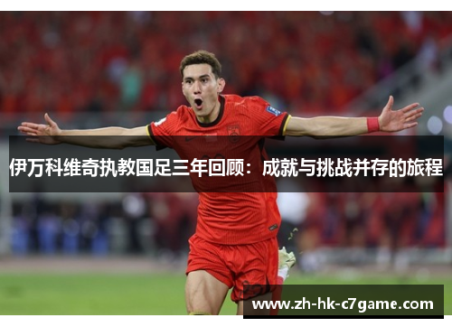 伊万科维奇执教国足三年回顾:成就与挑战并存的旅程 伊万科维奇执教国足三年回顾:成就与挑战并存的旅程