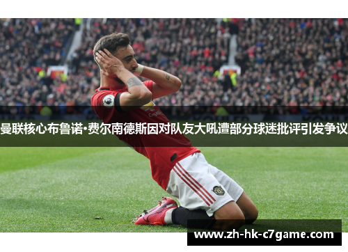 曼联核心布鲁诺·费尔南德斯因对队友大吼遭部分球迷批评引发争议